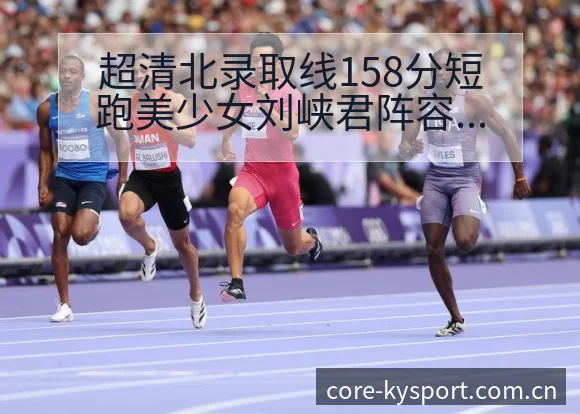 超清北录取线158分短跑美少女刘峡君阵容变化影响深度解析 - 开云体育
