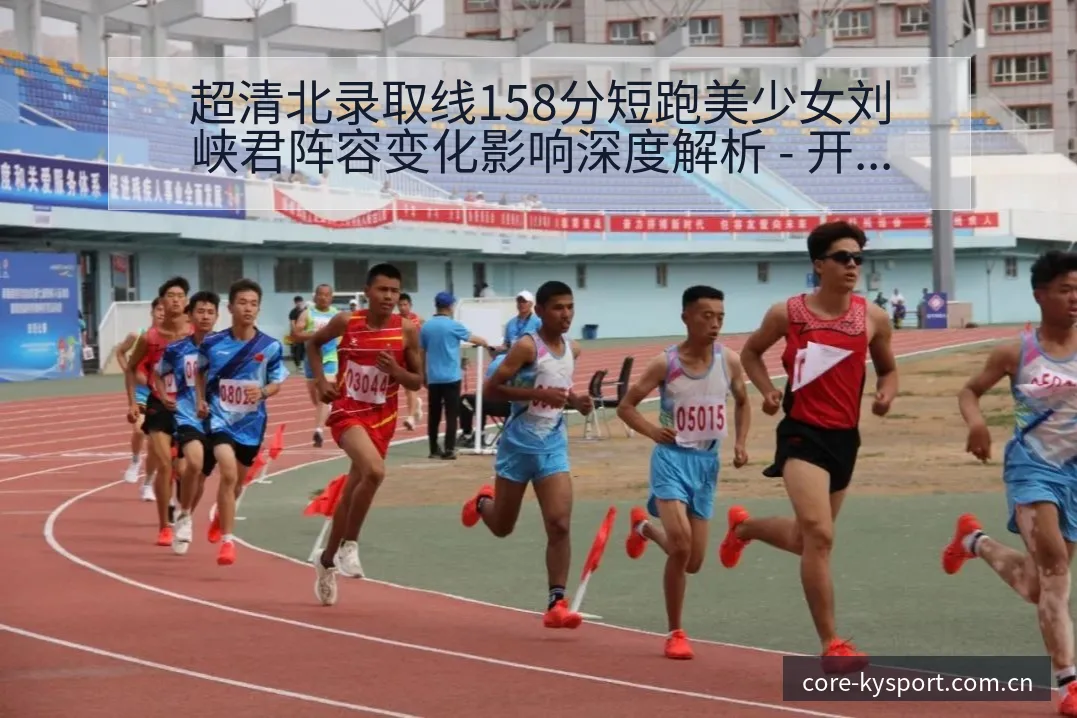超清北录取线158分短跑美少女刘峡君阵容变化影响深度解析 - 开云体育