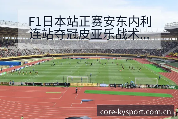 F1日本站正赛安东内利连站夺冠皮亚乐战术变化与风险点数据 - 开云体育